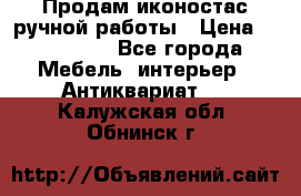 Продам иконостас ручной работы › Цена ­ 300 000 - Все города Мебель, интерьер » Антиквариат   . Калужская обл.,Обнинск г.